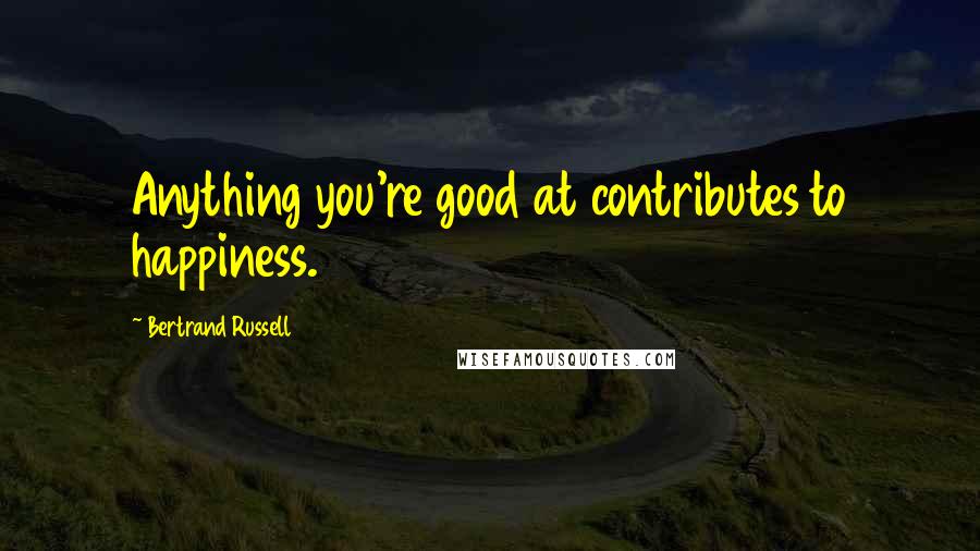 Bertrand Russell Quotes: Anything you're good at contributes to happiness.