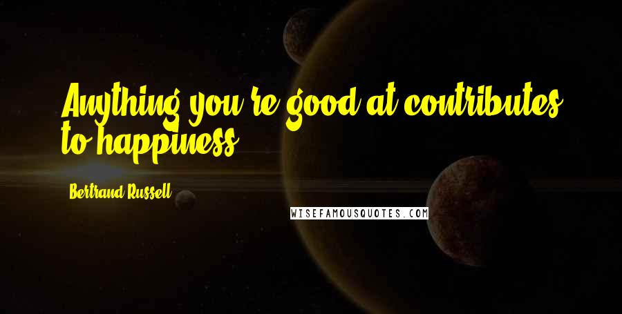 Bertrand Russell Quotes: Anything you're good at contributes to happiness.