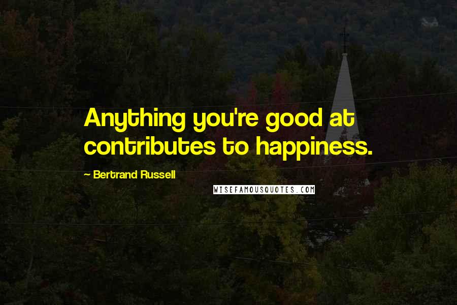 Bertrand Russell Quotes: Anything you're good at contributes to happiness.