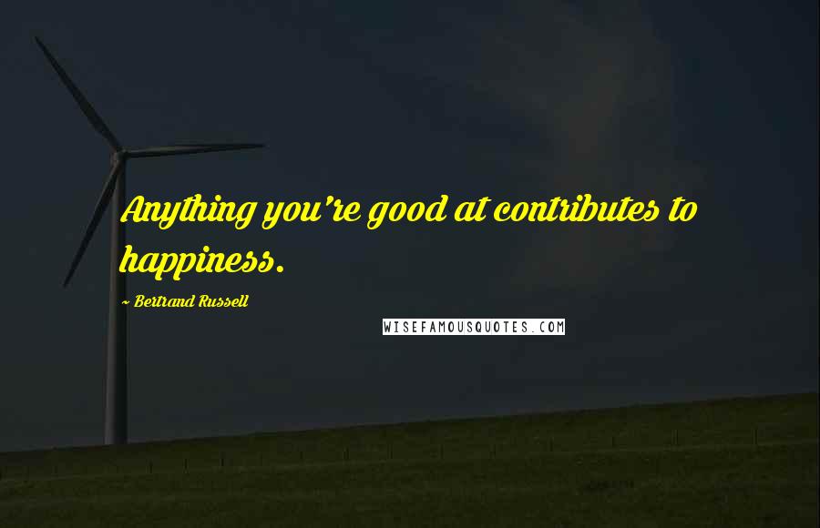 Bertrand Russell Quotes: Anything you're good at contributes to happiness.