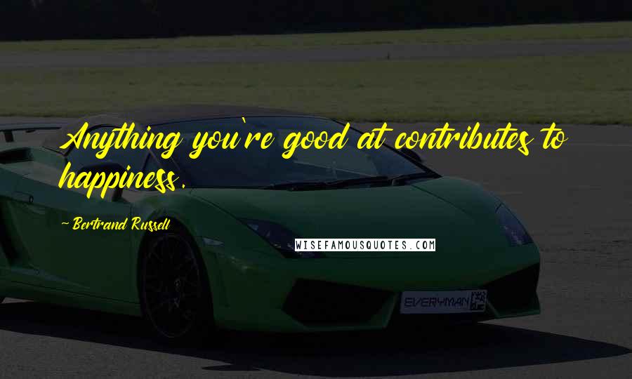 Bertrand Russell Quotes: Anything you're good at contributes to happiness.