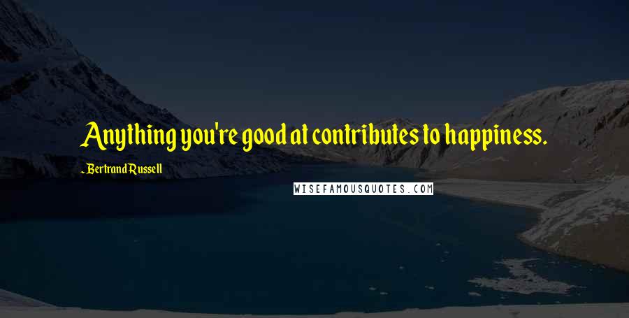 Bertrand Russell Quotes: Anything you're good at contributes to happiness.