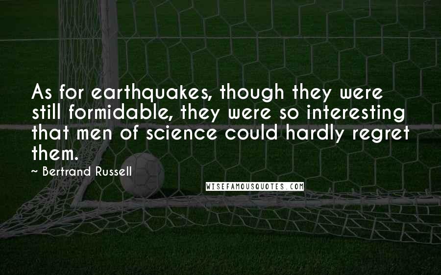 Bertrand Russell Quotes: As for earthquakes, though they were still formidable, they were so interesting that men of science could hardly regret them.