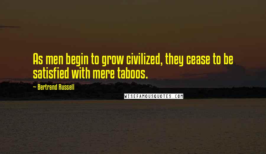 Bertrand Russell Quotes: As men begin to grow civilized, they cease to be satisfied with mere taboos.