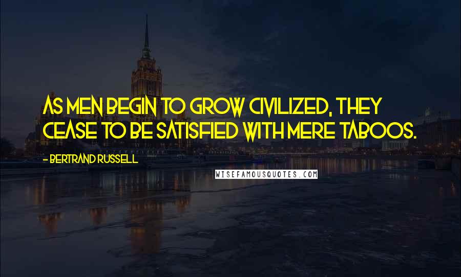 Bertrand Russell Quotes: As men begin to grow civilized, they cease to be satisfied with mere taboos.