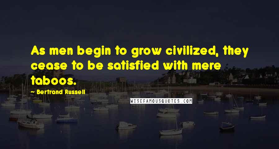 Bertrand Russell Quotes: As men begin to grow civilized, they cease to be satisfied with mere taboos.