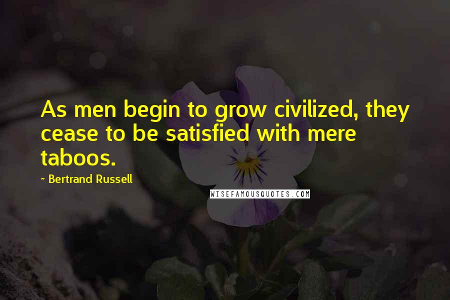 Bertrand Russell Quotes: As men begin to grow civilized, they cease to be satisfied with mere taboos.