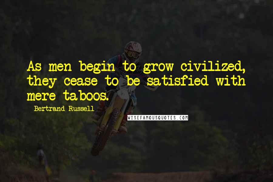 Bertrand Russell Quotes: As men begin to grow civilized, they cease to be satisfied with mere taboos.