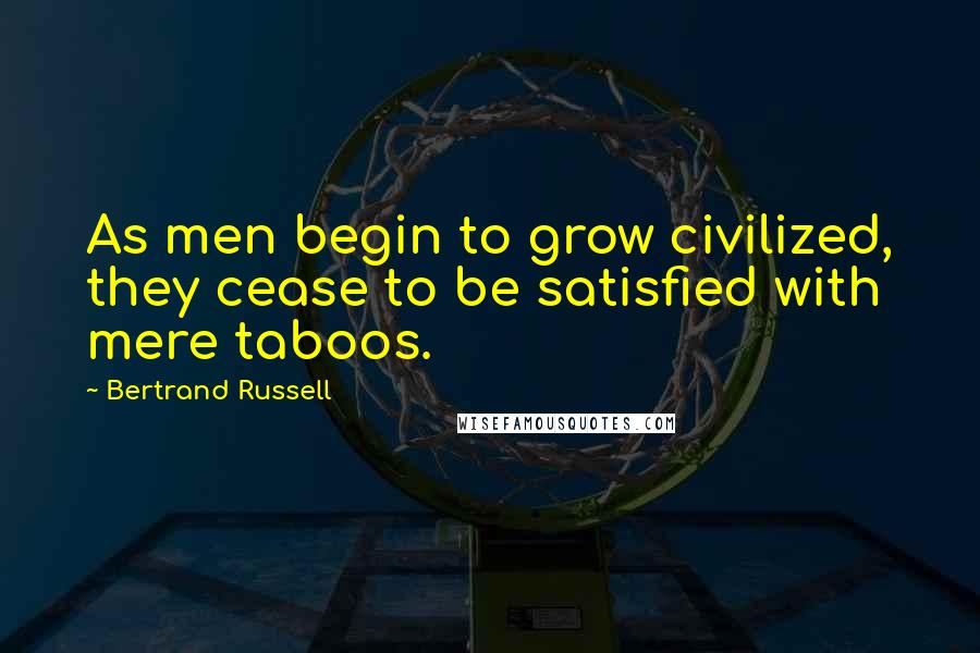 Bertrand Russell Quotes: As men begin to grow civilized, they cease to be satisfied with mere taboos.