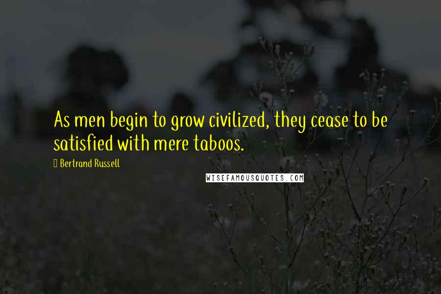 Bertrand Russell Quotes: As men begin to grow civilized, they cease to be satisfied with mere taboos.