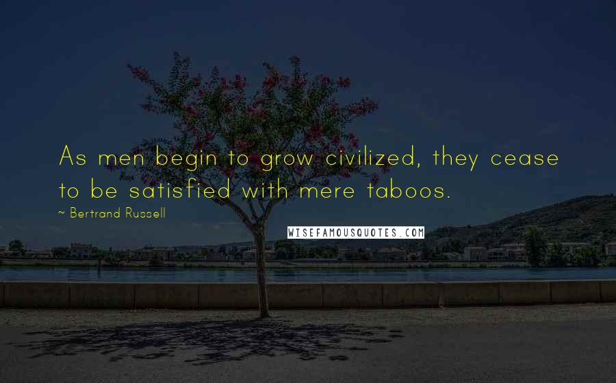 Bertrand Russell Quotes: As men begin to grow civilized, they cease to be satisfied with mere taboos.