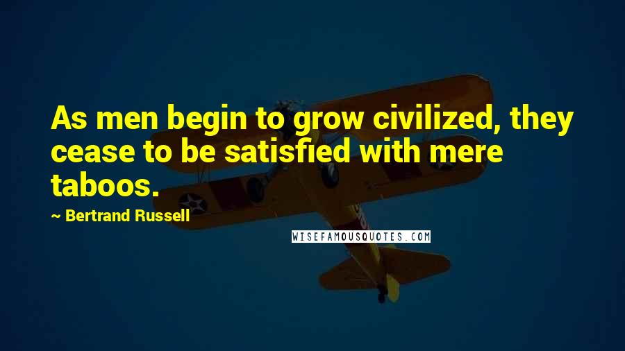 Bertrand Russell Quotes: As men begin to grow civilized, they cease to be satisfied with mere taboos.