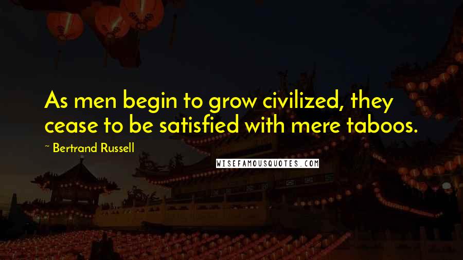 Bertrand Russell Quotes: As men begin to grow civilized, they cease to be satisfied with mere taboos.