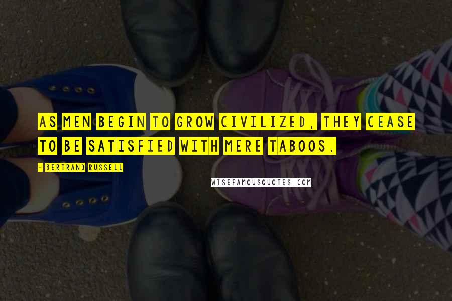 Bertrand Russell Quotes: As men begin to grow civilized, they cease to be satisfied with mere taboos.