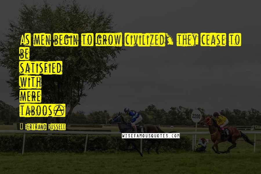 Bertrand Russell Quotes: As men begin to grow civilized, they cease to be satisfied with mere taboos.