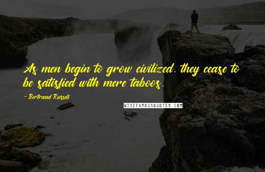 Bertrand Russell Quotes: As men begin to grow civilized, they cease to be satisfied with mere taboos.