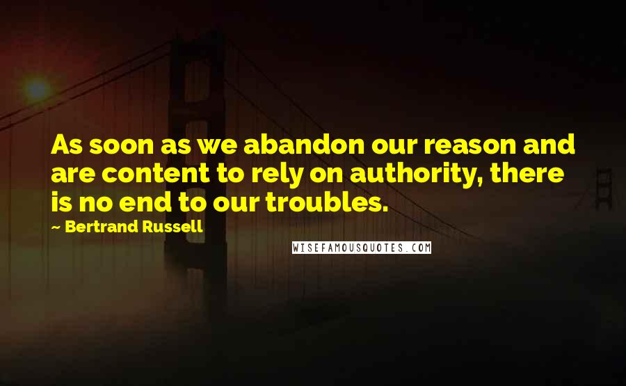 Bertrand Russell Quotes: As soon as we abandon our reason and are content to rely on authority, there is no end to our troubles.