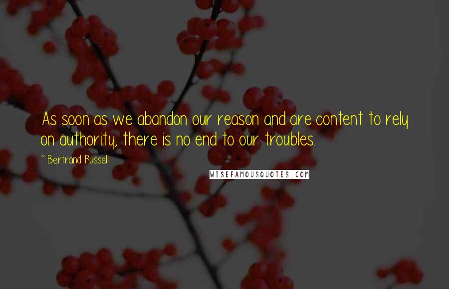 Bertrand Russell Quotes: As soon as we abandon our reason and are content to rely on authority, there is no end to our troubles.