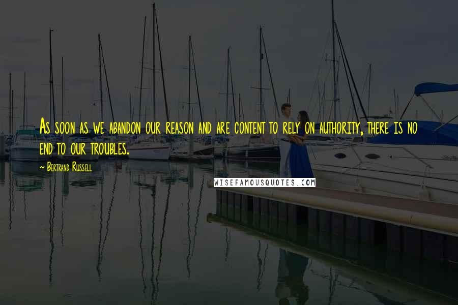 Bertrand Russell Quotes: As soon as we abandon our reason and are content to rely on authority, there is no end to our troubles.