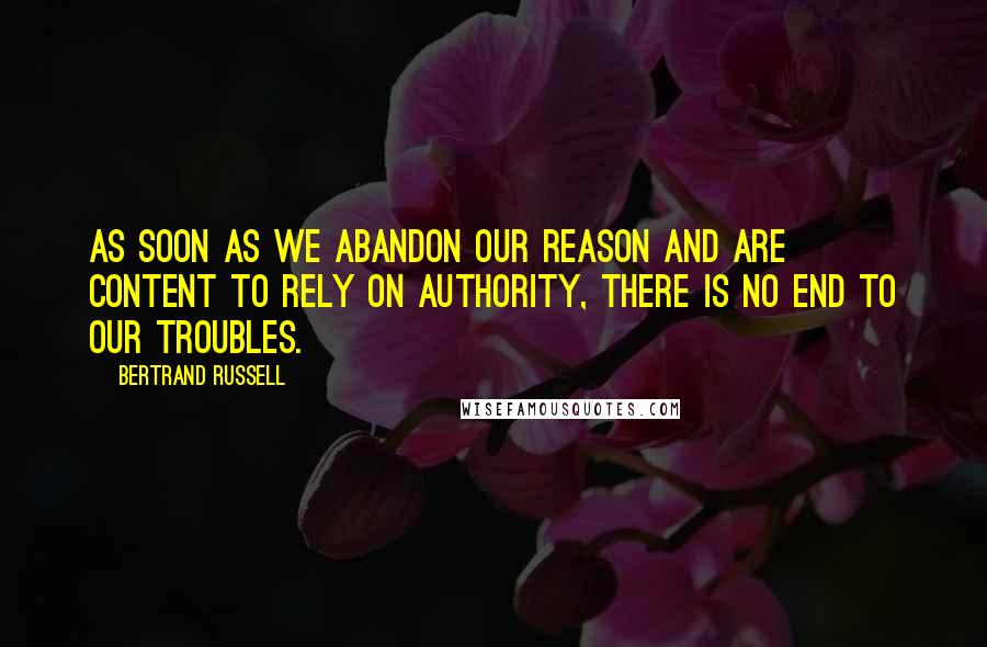 Bertrand Russell Quotes: As soon as we abandon our reason and are content to rely on authority, there is no end to our troubles.