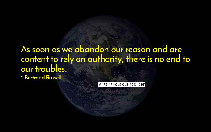Bertrand Russell Quotes: As soon as we abandon our reason and are content to rely on authority, there is no end to our troubles.