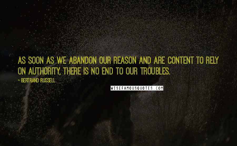 Bertrand Russell Quotes: As soon as we abandon our reason and are content to rely on authority, there is no end to our troubles.