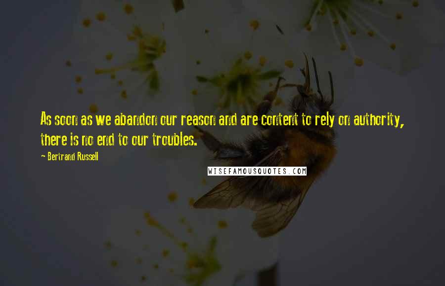 Bertrand Russell Quotes: As soon as we abandon our reason and are content to rely on authority, there is no end to our troubles.