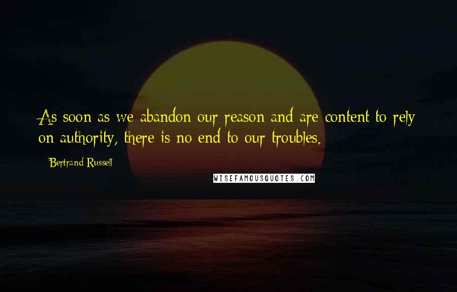 Bertrand Russell Quotes: As soon as we abandon our reason and are content to rely on authority, there is no end to our troubles.