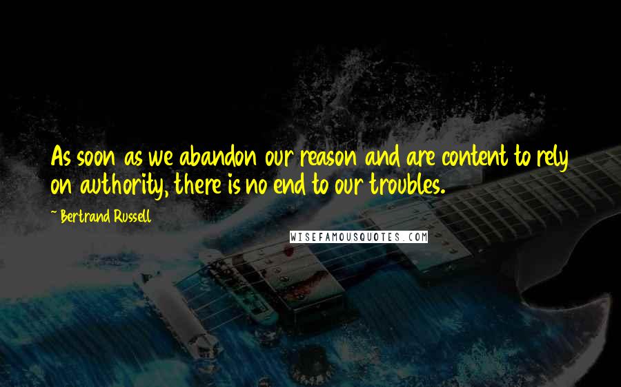 Bertrand Russell Quotes: As soon as we abandon our reason and are content to rely on authority, there is no end to our troubles.