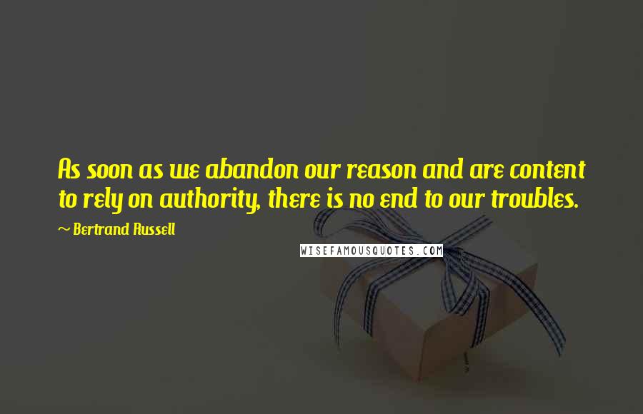 Bertrand Russell Quotes: As soon as we abandon our reason and are content to rely on authority, there is no end to our troubles.