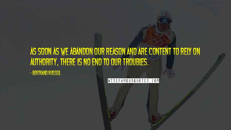 Bertrand Russell Quotes: As soon as we abandon our reason and are content to rely on authority, there is no end to our troubles.