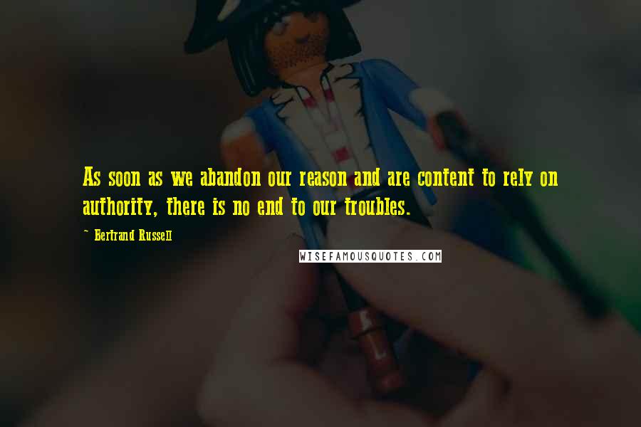 Bertrand Russell Quotes: As soon as we abandon our reason and are content to rely on authority, there is no end to our troubles.