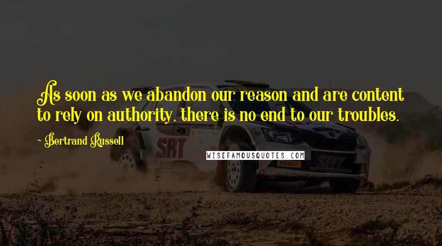 Bertrand Russell Quotes: As soon as we abandon our reason and are content to rely on authority, there is no end to our troubles.