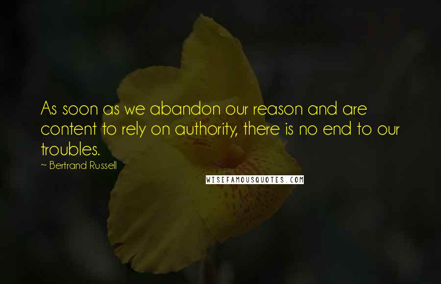 Bertrand Russell Quotes: As soon as we abandon our reason and are content to rely on authority, there is no end to our troubles.