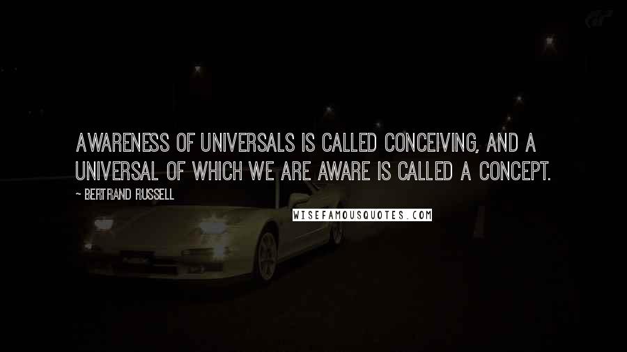 Bertrand Russell Quotes: Awareness of universals is called conceiving, and a universal of which we are aware is called a concept.