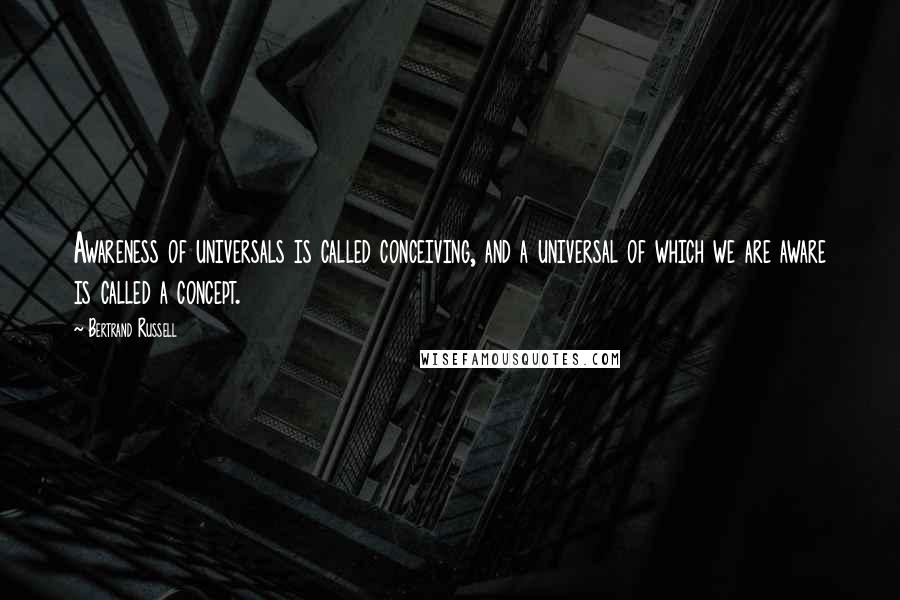 Bertrand Russell Quotes: Awareness of universals is called conceiving, and a universal of which we are aware is called a concept.