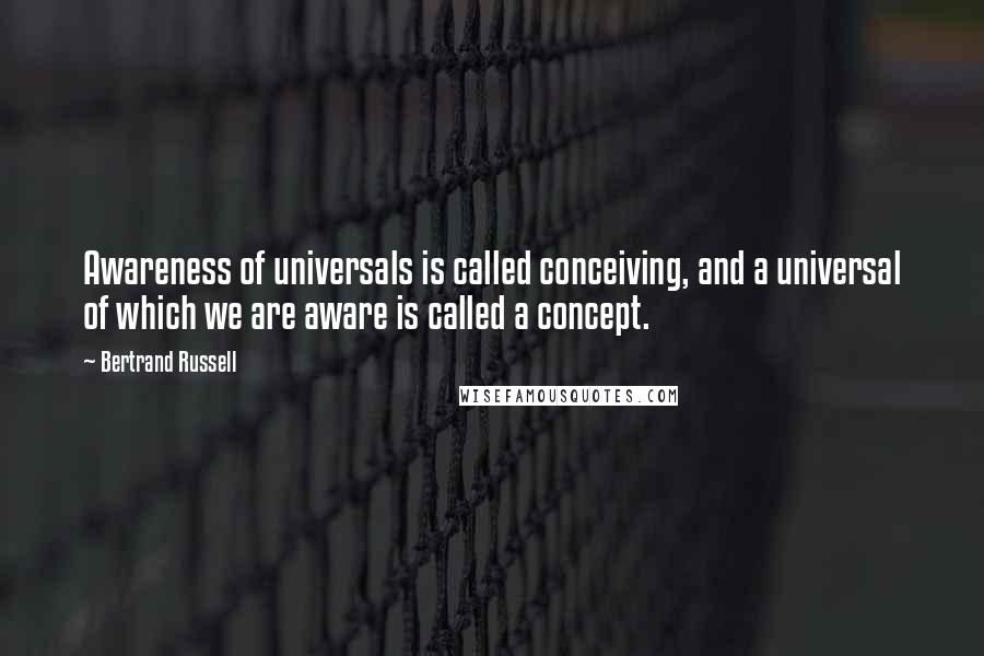 Bertrand Russell Quotes: Awareness of universals is called conceiving, and a universal of which we are aware is called a concept.