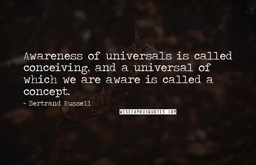 Bertrand Russell Quotes: Awareness of universals is called conceiving, and a universal of which we are aware is called a concept.