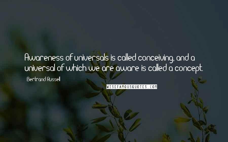 Bertrand Russell Quotes: Awareness of universals is called conceiving, and a universal of which we are aware is called a concept.