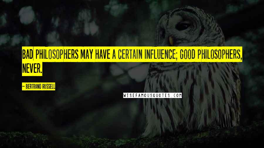 Bertrand Russell Quotes: Bad philosophers may have a certain influence; good philosophers, never.