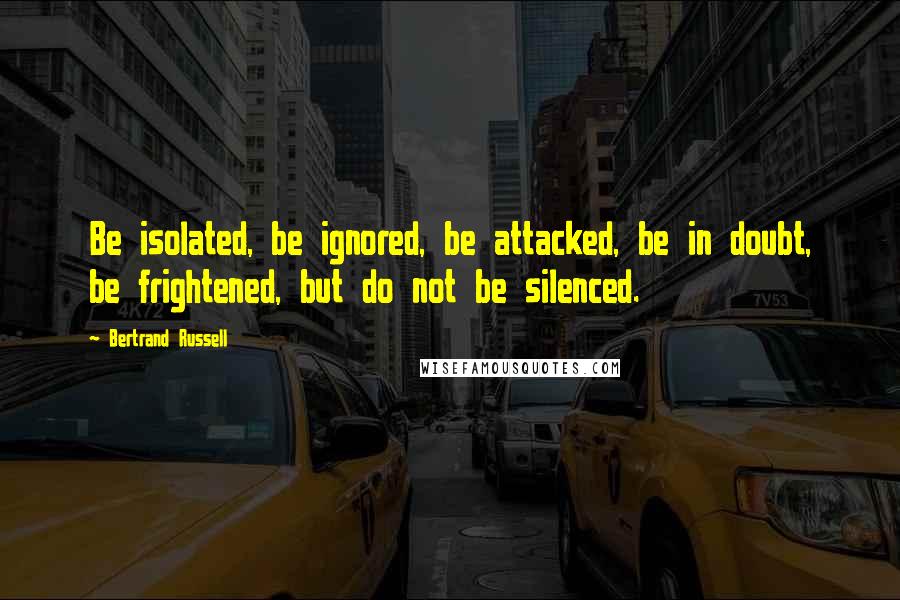 Bertrand Russell Quotes: Be isolated, be ignored, be attacked, be in doubt, be frightened, but do not be silenced.