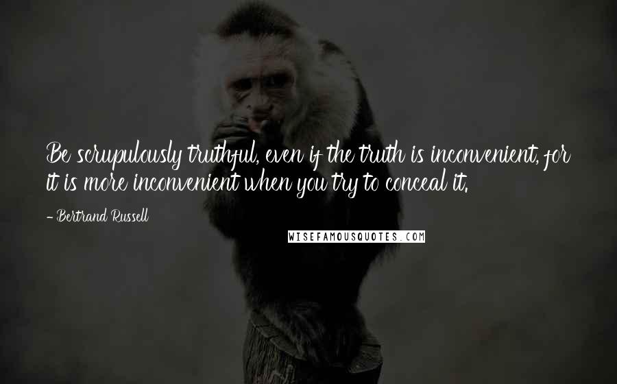 Bertrand Russell Quotes: Be scrupulously truthful, even if the truth is inconvenient, for it is more inconvenient when you try to conceal it.