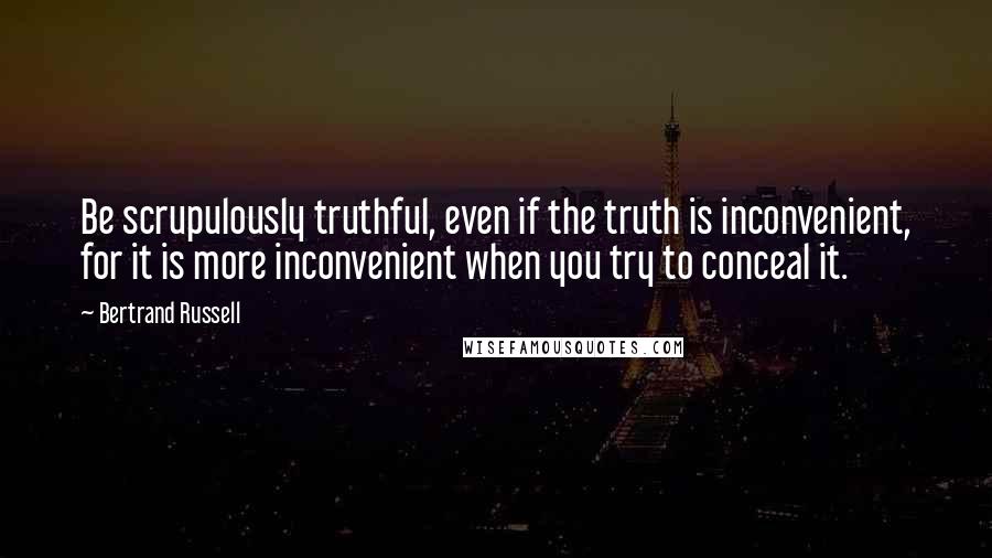 Bertrand Russell Quotes: Be scrupulously truthful, even if the truth is inconvenient, for it is more inconvenient when you try to conceal it.