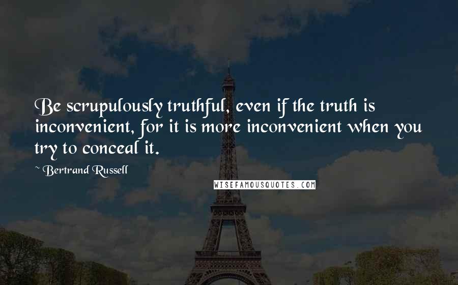 Bertrand Russell Quotes: Be scrupulously truthful, even if the truth is inconvenient, for it is more inconvenient when you try to conceal it.