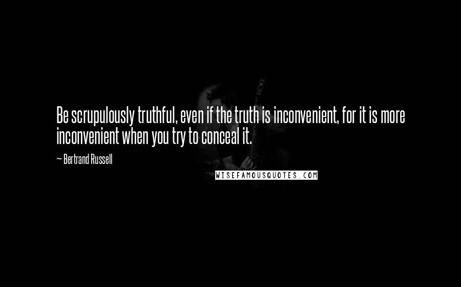 Bertrand Russell Quotes: Be scrupulously truthful, even if the truth is inconvenient, for it is more inconvenient when you try to conceal it.