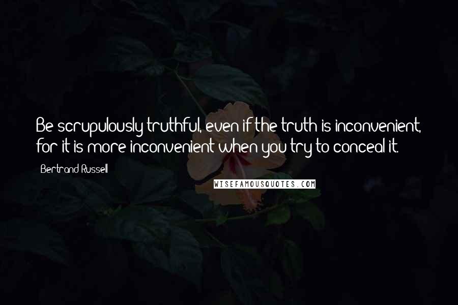 Bertrand Russell Quotes: Be scrupulously truthful, even if the truth is inconvenient, for it is more inconvenient when you try to conceal it.