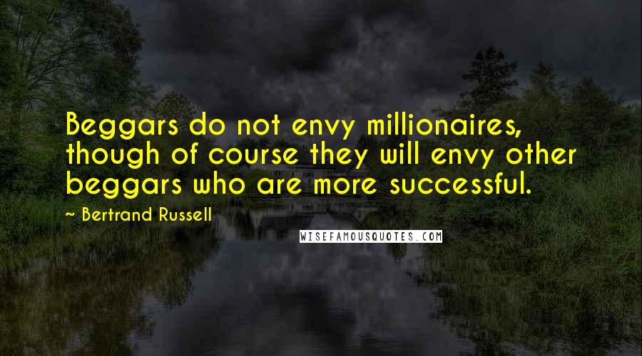 Bertrand Russell Quotes: Beggars do not envy millionaires, though of course they will envy other beggars who are more successful.