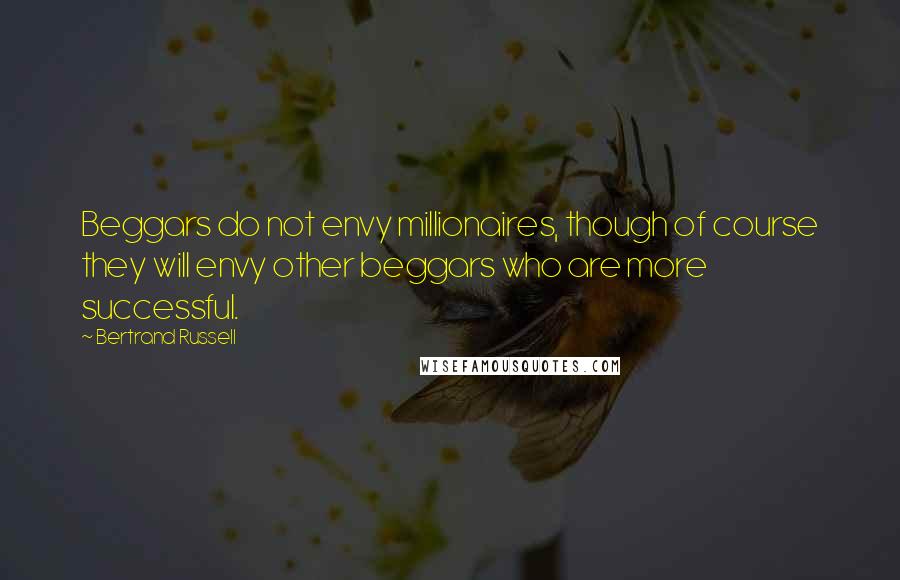 Bertrand Russell Quotes: Beggars do not envy millionaires, though of course they will envy other beggars who are more successful.