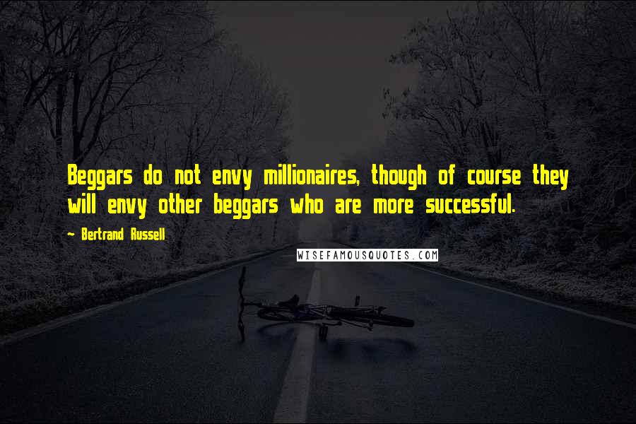 Bertrand Russell Quotes: Beggars do not envy millionaires, though of course they will envy other beggars who are more successful.