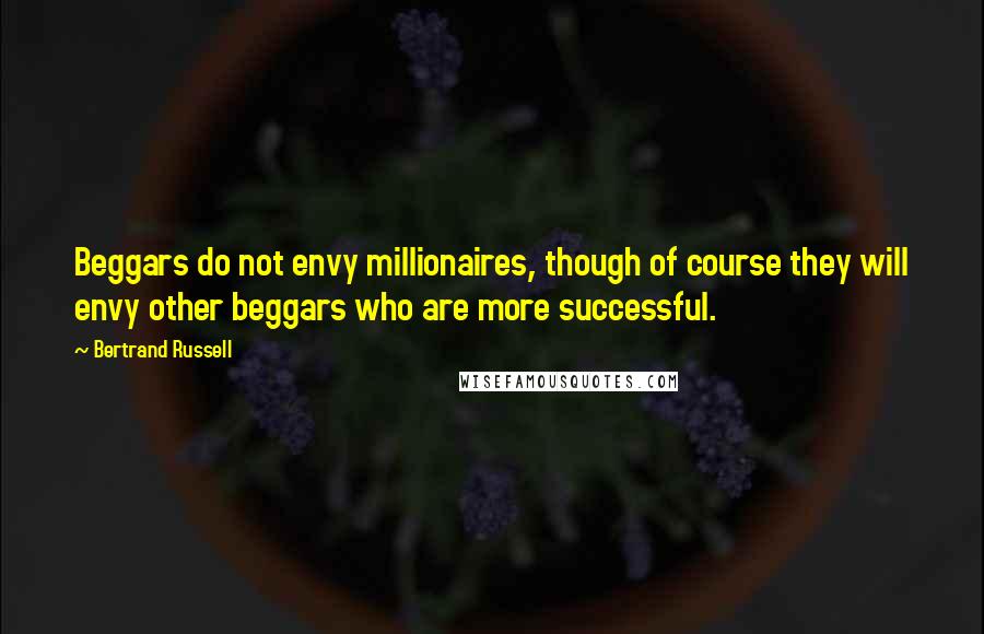 Bertrand Russell Quotes: Beggars do not envy millionaires, though of course they will envy other beggars who are more successful.